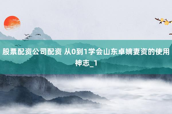 股票配资公司配资 从0到1学会山东卓嫡妻资的使用神志_1