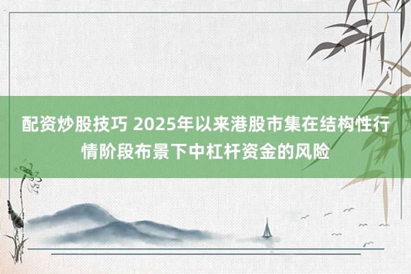 配资炒股技巧 2025年以来港股市集在结构性行情阶段布景下中杠杆资金的风险