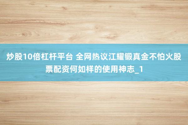 炒股10倍杠杆平台 全网热议江耀锻真金不怕火股票配资何如样的使用神志_1