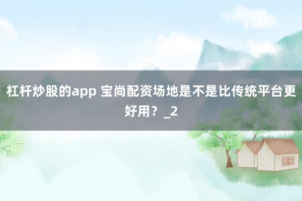 杠杆炒股的app 宝尚配资场地是不是比传统平台更好用?_2