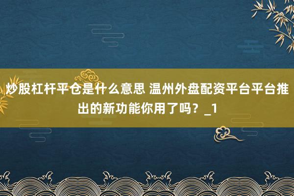 炒股杠杆平仓是什么意思 温州外盘配资平台平台推出的新功能你用了吗?_1