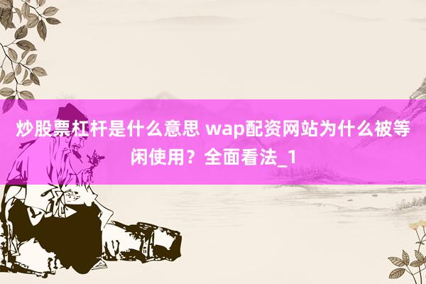炒股票杠杆是什么意思 wap配资网站为什么被等闲使用?全面看法_1