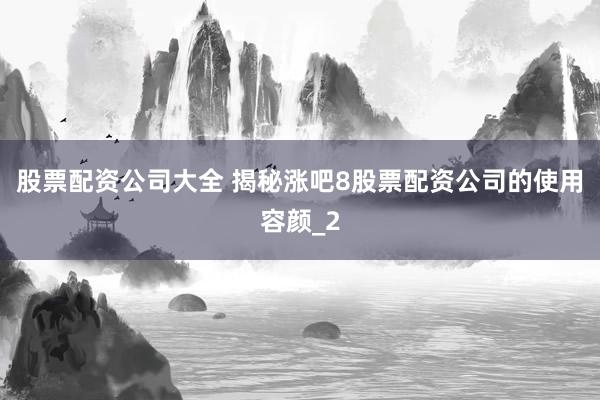 股票配资公司大全 揭秘涨吧8股票配资公司的使用容颜_2