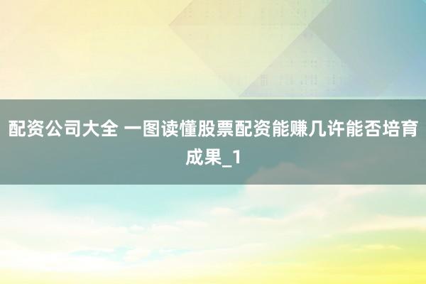 配资公司大全 一图读懂股票配资能赚几许能否培育成果_1