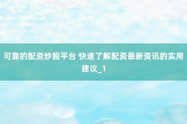 可靠的配资炒股平台 快速了解配资最新资讯的实用建议_1