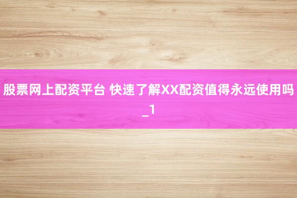 股票网上配资平台 快速了解XX配资值得永远使用吗_1
