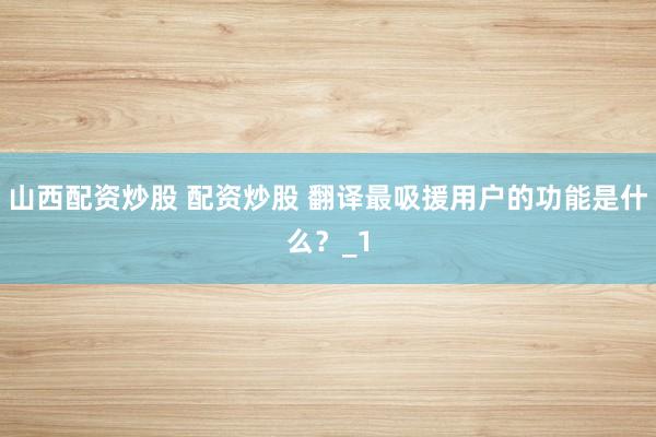 山西配资炒股 配资炒股 翻译最吸援用户的功能是什么？_1
