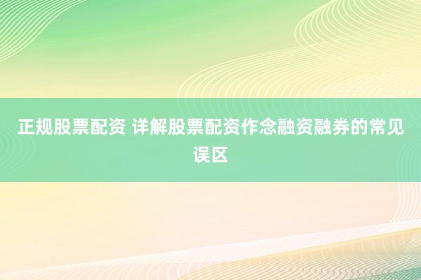 正规股票配资 详解股票配资作念融资融券的常见误区